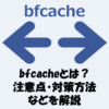 bfcacheとは？注意点・対策方法・persistedプロパティなどを解説！