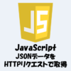 JavaScriptでJSONデータをHTTPリクエストで取得する方法