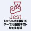 【Jest】「test.each」や「it.each」でテーブル駆動テストをする方法