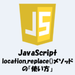 location.replace()メソッドの「使い方」や「location.hrefとの違い」を解説！