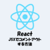 【React】JSXでコメントアウトする方法について詳しく解説！