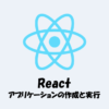 【React】アプリケーションの『作成』と『実行』についてわかりやすく解説！