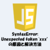 【JavaScript】SyntaxError Unexpected token 'xxx’ エラーの原因と解決方法