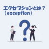 【IT用語】エクセプション（exception）とは？「意味」や「エラーとの違い」などを解説！