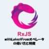 【RxJS】withLatestFromオペレータとは？「使い方」や「特徴」などを解説！