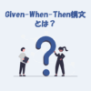 Given-When-Then構文とは？使い方をわかりやすく解説！【テスト】