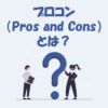 プロコン（Pros and Cons）とは？語源・使い方・例文などを解説！