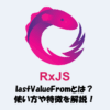 【RxJS】lastValueFromとは？「使い方」や「特徴」を分かりやすく解説！