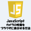 カメラの映像をブラウザに表示する方法【JavaScript・HTML】