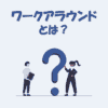 ワークアラウンドとは？意味や使い方をわかりやすく解説！【IT用語】
