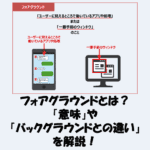 フォアグラウンドとは？「意味」や「バックグラウンドとの違い」をわかりやすく解説！