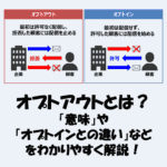 オプトアウトとは？「意味」や「オプトインとの違い」などをわかりやすく解説！