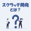 スクラッチ開発とは？「意味」や「メリット・デメリット」をわかりやすく解説！