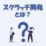 スクラッチ開発とは？「意味」や「メリット・デメリット」をわかりやすく解説！