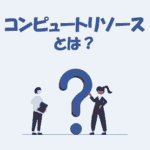 コンピュートリソースとは？「意味」や「種類」をわかりやすく解説！