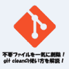 Gitで不要ファイルを一気に削除！git cleanの使い方をわかりやすく解説！