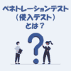 ペネトレーションテスト（侵入テスト）とは？わかりやすく解説！