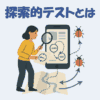 探索的テストとは？やり方・メリット・モンキーテストとの違いをわかりやすく解説！