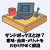 サンドボックスとは？意味・由来・メリットをわかりやすく解説【IT用語】