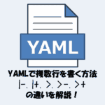 【YAMLで複数行を書く方法】|、|-、|+、>、>-、>+の違いを解説！