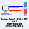 Content Security Policy（CSP）とは？仕組みと設定方法をわかりやすく解説！
