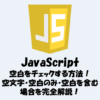 【JavaScript】空白をチェックする方法まとめ！空文字・空白のみ・空白を含む場合を完全解説！