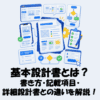 基本設計書とは？書き方・記載項目・要件定義書や詳細設計書との違いを解説！
