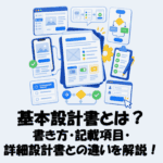 基本設計書とは？書き方・記載項目・要件定義書や詳細設計書との違いを解説！