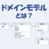 ドメインモデルとは？初心者向けにわかりやすく解説！