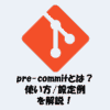 pre-commitとは？「使い方」や「.pre-commit-config.yaml」の設定例を解説！