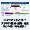 【Linux】sedコマンドとは？文字列の置換・削除・抽出などの使い方を解説！