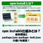 npm installの仕組みとは？依存関係とpackage.json・package-lock.jsonの違いを解説！